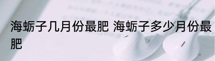 海蛎子几月份最肥 海蛎子多少月份最肥