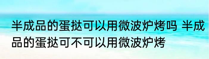 半成品的蛋挞可以用微波炉烤吗 半成品的蛋挞可不可以用微波炉烤
