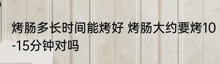 烤肠多长时间能烤好 烤肠大约要烤10-15分钟对吗