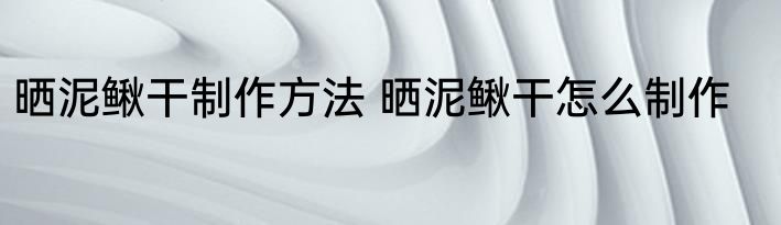 晒泥鳅干制作方法 晒泥鳅干怎么制作