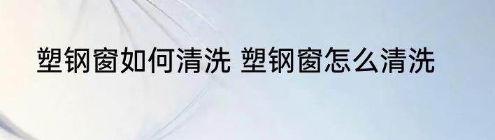 塑钢窗如何清洗 塑钢窗怎么清洗