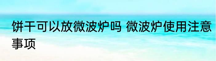 饼干可以放微波炉吗 微波炉使用注意事项