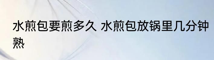水煎包要煎多久 水煎包放锅里几分钟熟