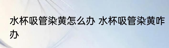 水杯吸管染黄怎么办 水杯吸管染黄咋办