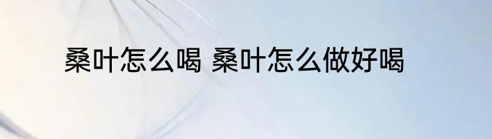 桑叶怎么喝 桑叶怎么做好喝