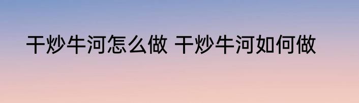 干炒牛河怎么做 干炒牛河如何做