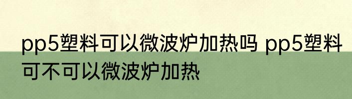 pp5塑料可以微波炉加热吗 pp5塑料可不可以微波炉加热