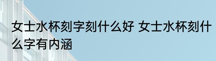 女士水杯刻字刻什么好 女士水杯刻什么字有内涵
