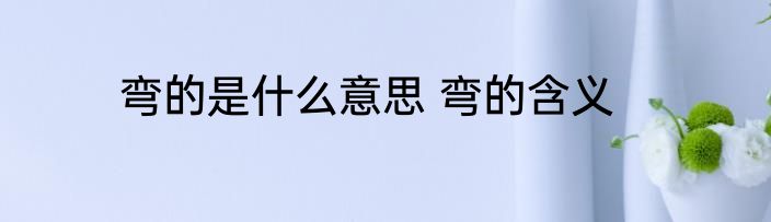 弯的是什么意思 弯的含义