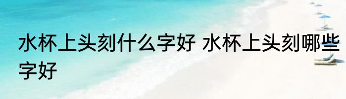 水杯上头刻什么字好 水杯上头刻哪些字好