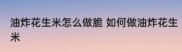 油炸花生米怎么做脆 如何做油炸花生米
