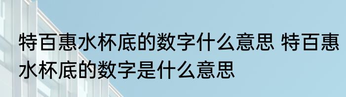 特百惠水杯底的数字什么意思 特百惠水杯底的数字是什么意思