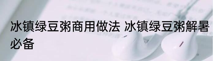 冰镇绿豆粥商用做法 冰镇绿豆粥解暑必备