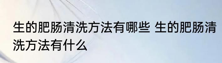 生的肥肠清洗方法有哪些 生的肥肠清洗方法有什么