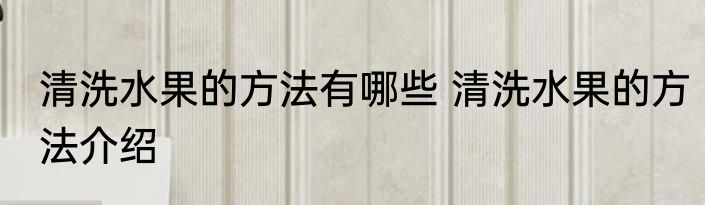 清洗水果的方法有哪些 清洗水果的方法介绍