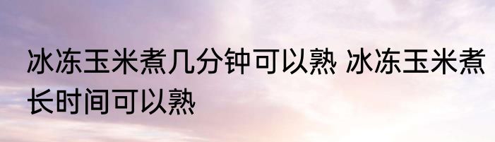 冰冻玉米煮几分钟可以熟 冰冻玉米煮长时间可以熟