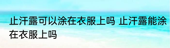 止汗露可以涂在衣服上吗 止汗露能涂在衣服上吗