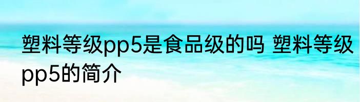 塑料等级pp5是食品级的吗 塑料等级pp5的简介