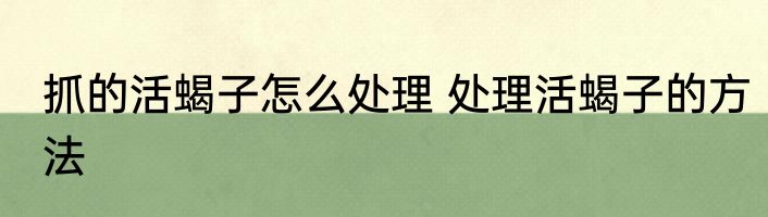 抓的活蝎子怎么处理 处理活蝎子的方法