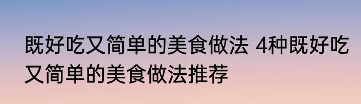 既好吃又简单的美食做法 4种既好吃又简单的美食做法推荐