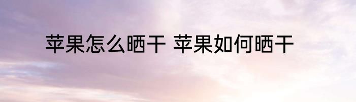 苹果怎么晒干 苹果如何晒干