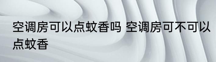 空调房可以点蚊香吗 空调房可不可以点蚊香