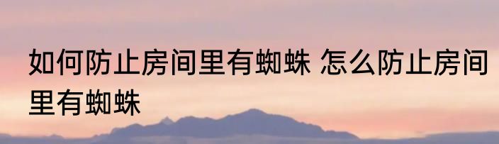 如何防止房间里有蜘蛛 怎么防止房间里有蜘蛛