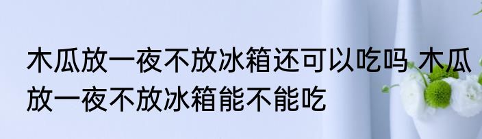 木瓜放一夜不放冰箱还可以吃吗 木瓜放一夜不放冰箱能不能吃