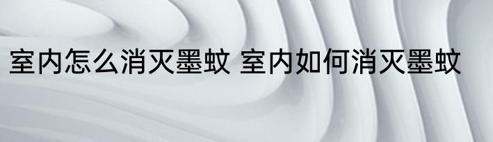 室内怎么消灭墨蚊 室内如何消灭墨蚊