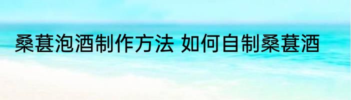 桑葚泡酒制作方法 如何自制桑葚酒