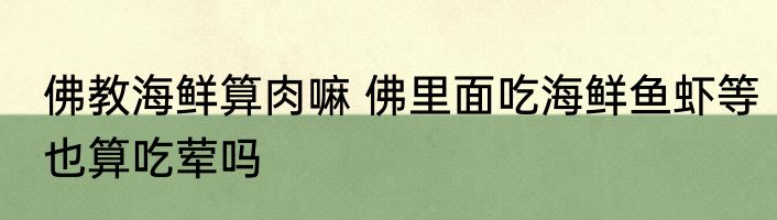 佛教海鲜算肉嘛 佛里面吃海鲜鱼虾等也算吃荤吗