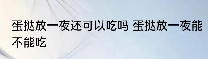 蛋挞放一夜还可以吃吗 蛋挞放一夜能不能吃