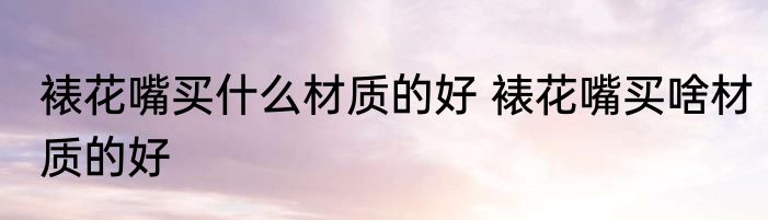 裱花嘴买什么材质的好 裱花嘴买啥材质的好