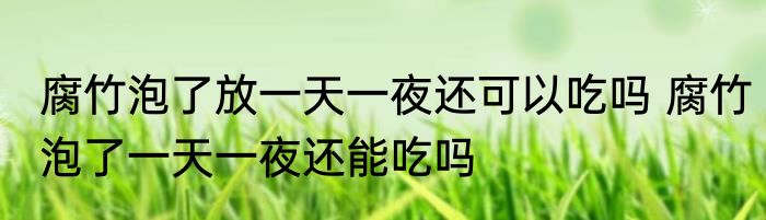 腐竹泡了放一天一夜还可以吃吗 腐竹泡了一天一夜还能吃吗