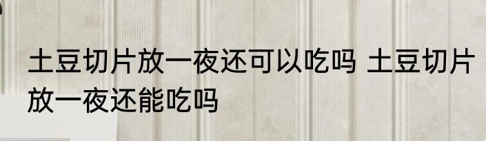 土豆切片放一夜还可以吃吗 土豆切片放一夜还能吃吗