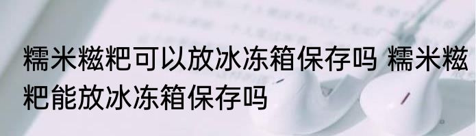糯米糍粑可以放冰冻箱保存吗 糯米糍粑能放冰冻箱保存吗