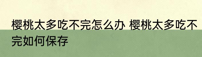 樱桃太多吃不完怎么办 樱桃太多吃不完如何保存