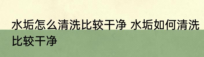 水垢怎么清洗比较干净 水垢如何清洗比较干净