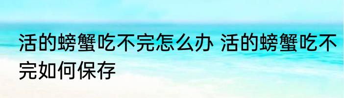 活的螃蟹吃不完怎么办 活的螃蟹吃不完如何保存