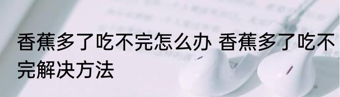 香蕉多了吃不完怎么办 香蕉多了吃不完解决方法