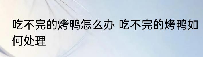 吃不完的烤鸭怎么办 吃不完的烤鸭如何处理