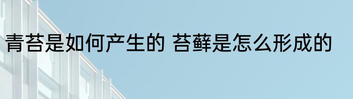 青苔是如何产生的 苔藓是怎么形成的