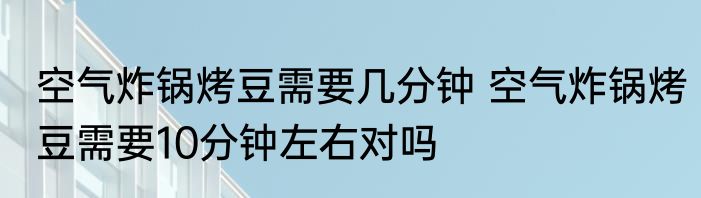 空气炸锅烤豆需要几分钟 空气炸锅烤豆需要10分钟左右对吗