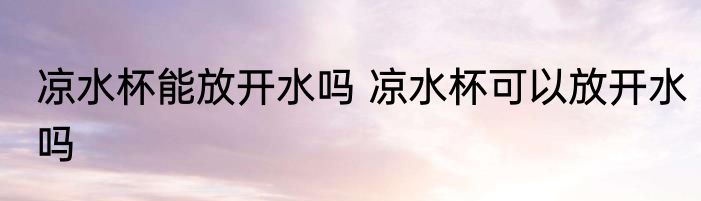 凉水杯能放开水吗 凉水杯可以放开水吗