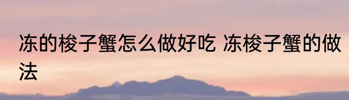 冻的梭子蟹怎么做好吃 冻梭子蟹的做法