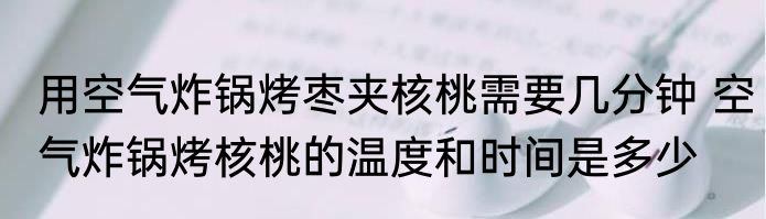 用空气炸锅烤枣夹核桃需要几分钟 空气炸锅烤核桃的温度和时间是多少