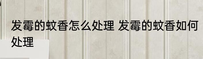 发霉的蚊香怎么处理 发霉的蚊香如何处理