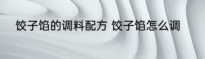 饺子馅的调料配方 饺子馅怎么调