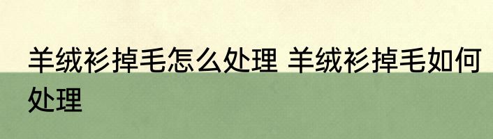 羊绒衫掉毛怎么处理 羊绒衫掉毛如何处理