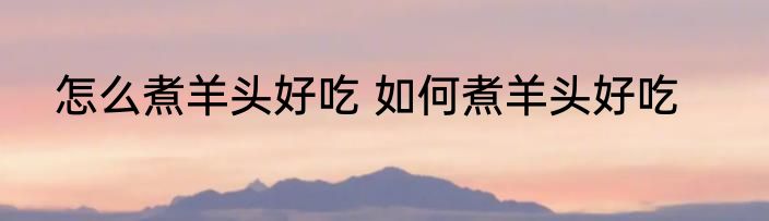 怎么煮羊头好吃 如何煮羊头好吃